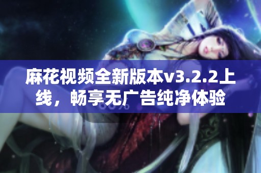 麻花视频全新版本v3.2.2上线，畅享无广告纯净体验