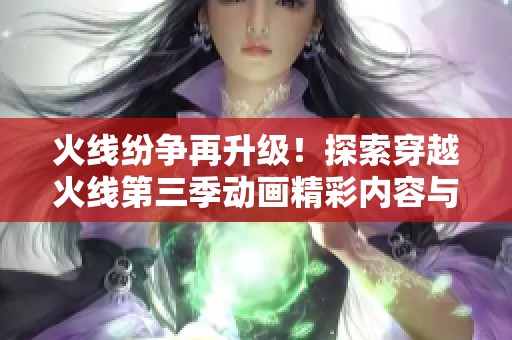 火线纷争再升级！探索穿越火线第三季动画精彩内容与精彩瞬间