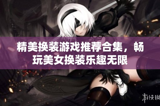 精美换装游戏推荐合集，畅玩美女换装乐趣无限
