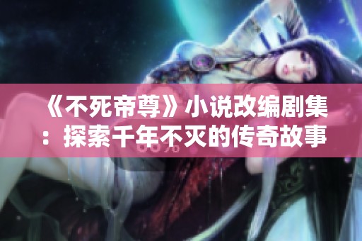 《不死帝尊》小说改编剧集：探索千年不灭的传奇故事