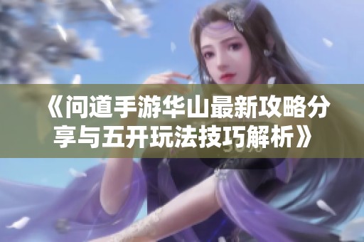 《问道手游华山最新攻略分享与五开玩法技巧解析》