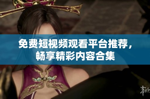 免费短视频观看平台推荐，畅享精彩内容合集