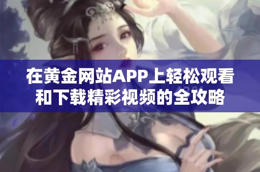 在黄金网站APP上轻松观看和下载精彩视频的全攻略