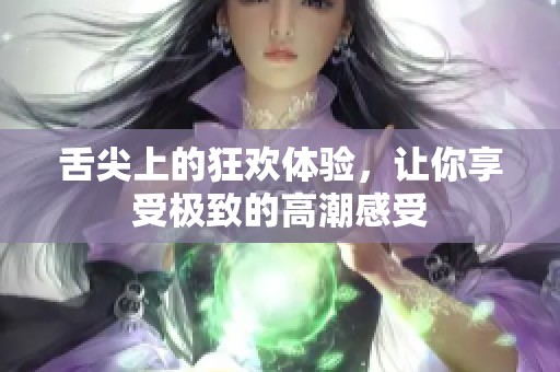 舌尖上的狂欢体验，让你享受极致的高潮感受