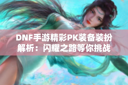 DNF手游精彩PK装备装扮解析：闪耀之路等你挑战