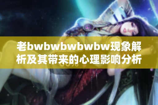 老bwbwbwbwbw现象解析及其带来的心理影响分析