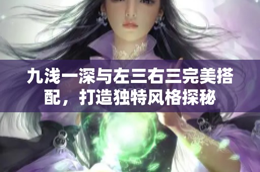 九浅一深与左三右三完美搭配，打造独特风格探秘