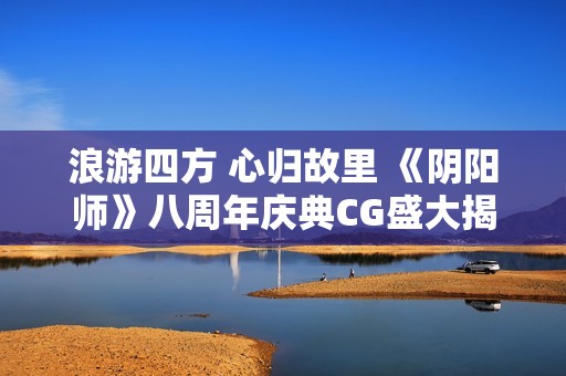 浪游四方 心归故里 《阴阳师》八周年庆典CG盛大揭晓