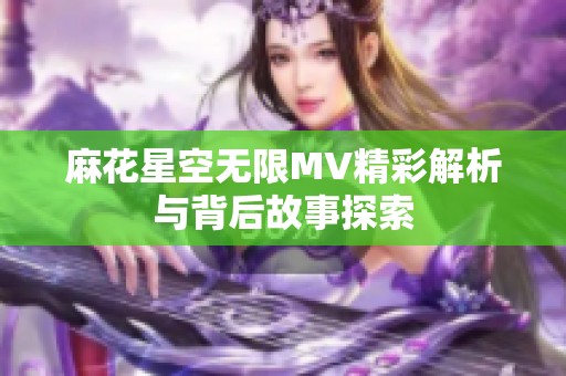 麻花星空无限MV精彩解析与背后故事探索