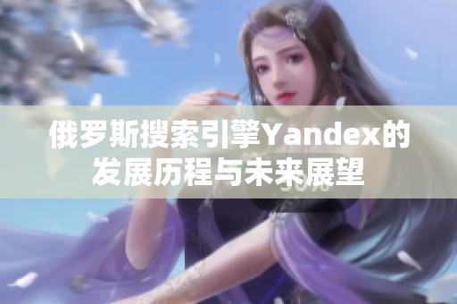 俄罗斯搜索引擎Yandex的发展历程与未来展望