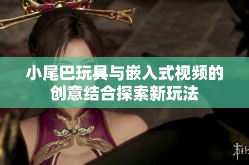 小尾巴玩具与嵌入式视频的创意结合探索新玩法
