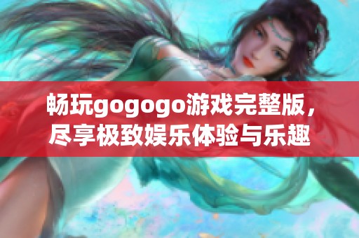 畅玩gogogo游戏完整版，尽享极致娱乐体验与乐趣