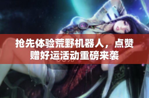 抢先体验荒野机器人，点赞赠好运活动重磅来袭