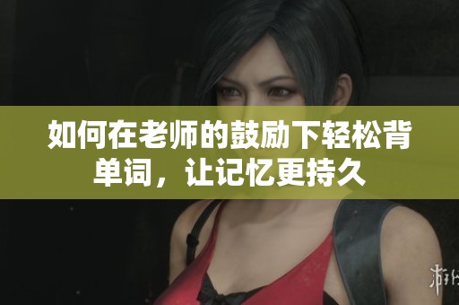 如何在老师的鼓励下轻松背单词，让记忆更持久