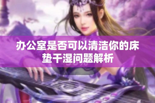 办公室是否可以清洁你的床垫干湿问题解析