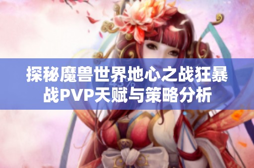 探秘魔兽世界地心之战狂暴战PVP天赋与策略分析