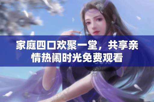 家庭四口欢聚一堂，共享亲情热闹时光免费观看