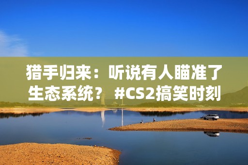 猎手归来：听说有人瞄准了生态系统？ #CS2搞笑时刻