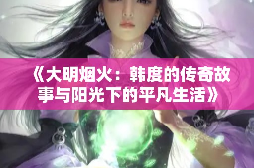 《大明烟火：韩度的传奇故事与阳光下的平凡生活》