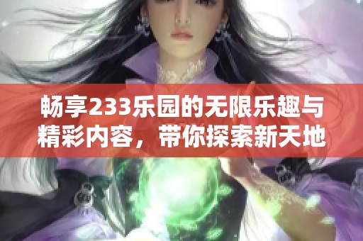 畅享233乐园的无限乐趣与精彩内容，带你探索新天地