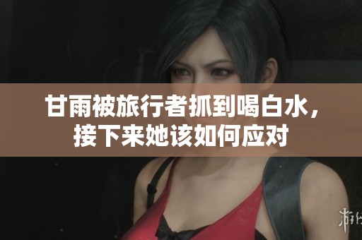 甘雨被旅行者抓到喝白水，接下来她该如何应对