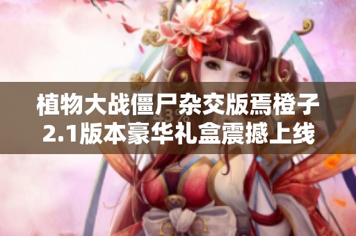 植物大战僵尸杂交版焉橙子2.1版本豪华礼盒震撼上线
