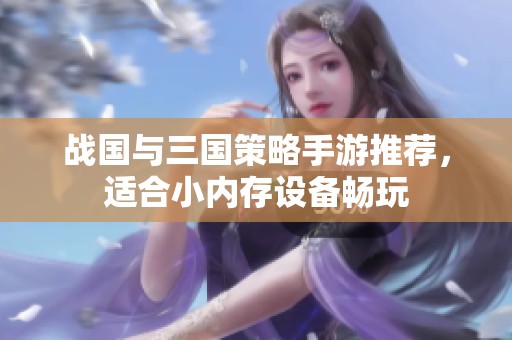 战国与三国策略手游推荐，适合小内存设备畅玩