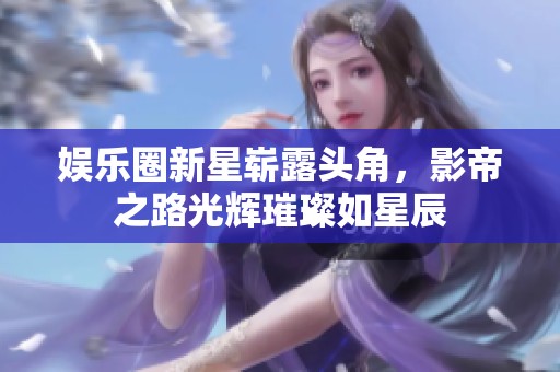 娱乐圈新星崭露头角，影帝之路光辉璀璨如星辰