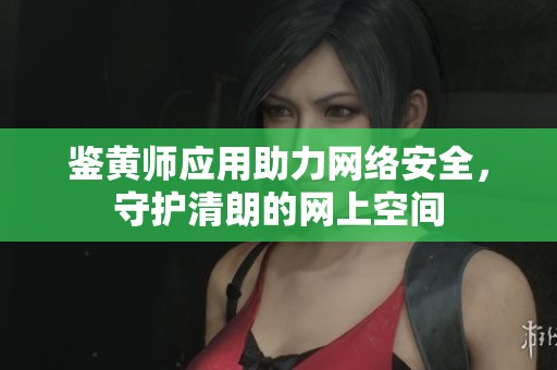 鉴黄师应用助力网络安全，守护清朗的网上空间