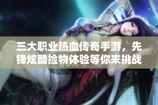 三大职业热血传奇手游，先锋炫酷捡物体验等你来挑战