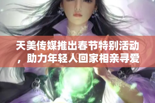 天美传媒推出春节特别活动，助力年轻人回家相亲寻爱之旅