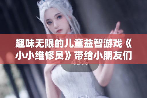 趣味无限的儿童益智游戏《小小维修员》带给小朋友们的乐趣体验