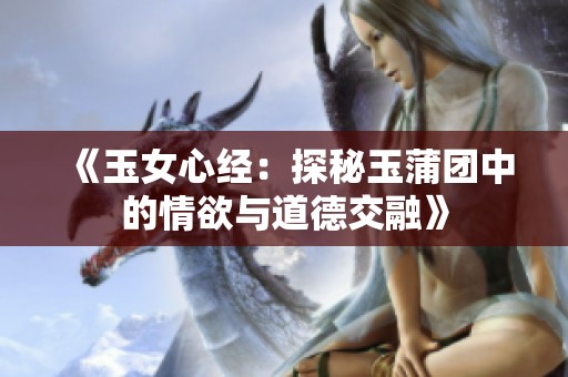 《玉女心经：探秘玉蒲团中的情欲与道德交融》