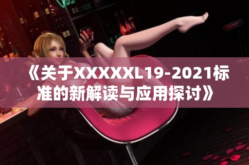 《关于XXXXXL19-2021标准的新解读与应用探讨》