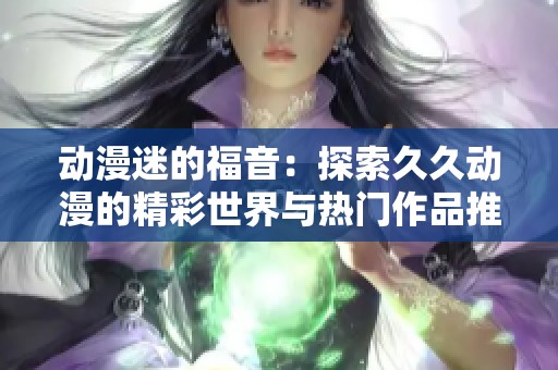 动漫迷的福音：探索久久动漫的精彩世界与热门作品推荐