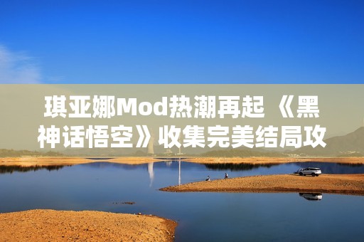 琪亚娜Mod热潮再起 《黑神话悟空》收集完美结局攻略详解