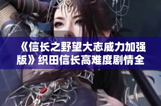 《信长之野望大志威力加强版》织田信长高难度剧情全解析视频