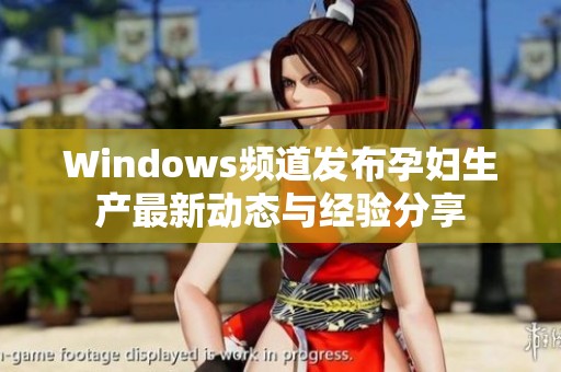 Windows频道发布孕妇生产最新动态与经验分享