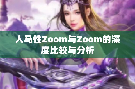 人马性Zoom与Zoom的深度比较与分析