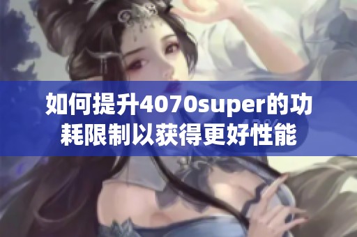 如何提升4070super的功耗限制以获得更好性能