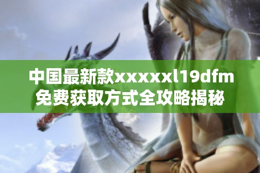 中国最新款xxxxxl19dfm免费获取方式全攻略揭秘