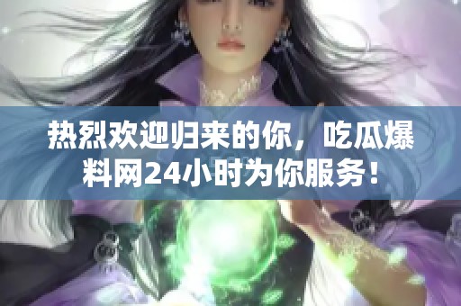 热烈欢迎归来的你，吃瓜爆料网24小时为你服务！