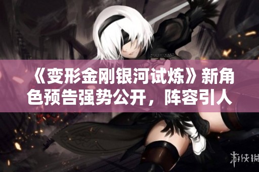 《变形金刚银河试炼》新角色预告强势公开，阵容引人期待