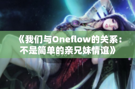 《我们与Oneflow的关系：不是简单的亲兄妹情谊》