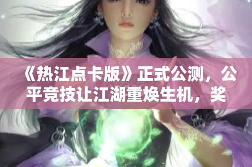 《热江点卡版》正式公测，公平竞技让江湖重焕生机，奖金额度惊人