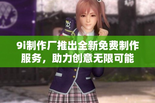 9i制作厂推出全新免费制作服务，助力创意无限可能