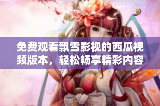免费观看飘雪影视的西瓜视频版本，轻松畅享精彩内容