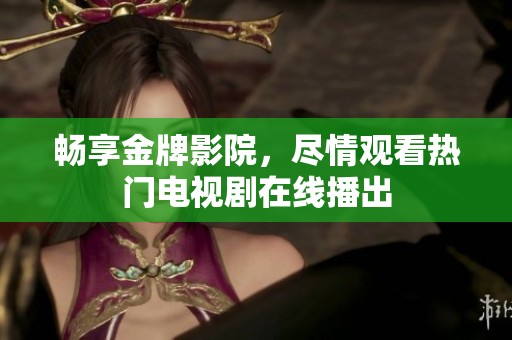 畅享金牌影院，尽情观看热门电视剧在线播出