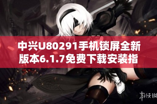 中兴U80291手机锁屏全新版本6.1.7免费下载安装指南