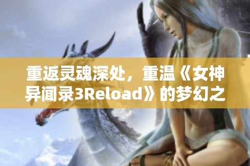 重返灵魂深处，重温《女神异闻录3Reload》的梦幻之旅